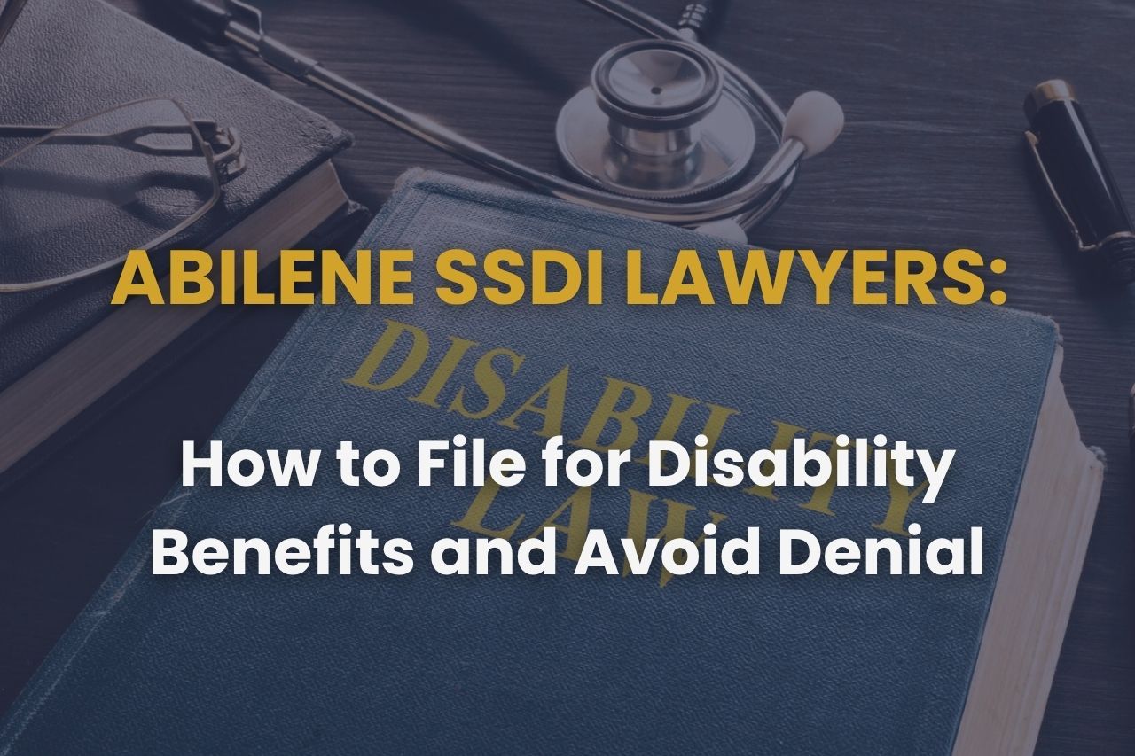 Abilene SSDI Lawyers: How to File for Disability Benefits and Avoid Denial