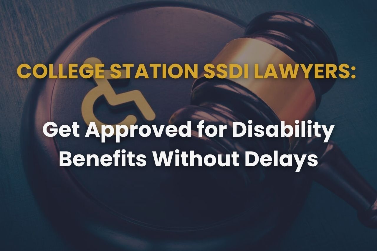 College Station SSDI Lawyers: Get Approved for Disability Benefits Without Delays