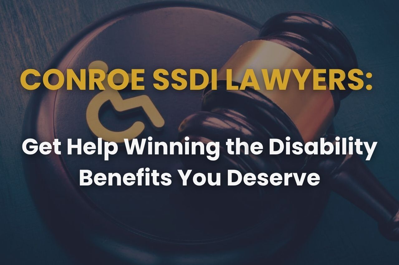 Conroe SSDI Lawyers: Get Help Winning the Disability Benefits You Deserve