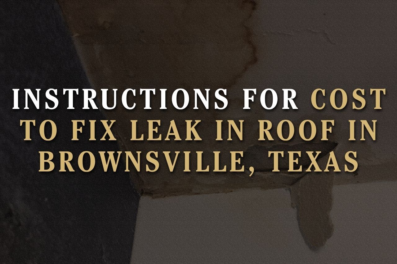 Instructions for Cost to Fix Leak in Roof in Brownsville, Texas