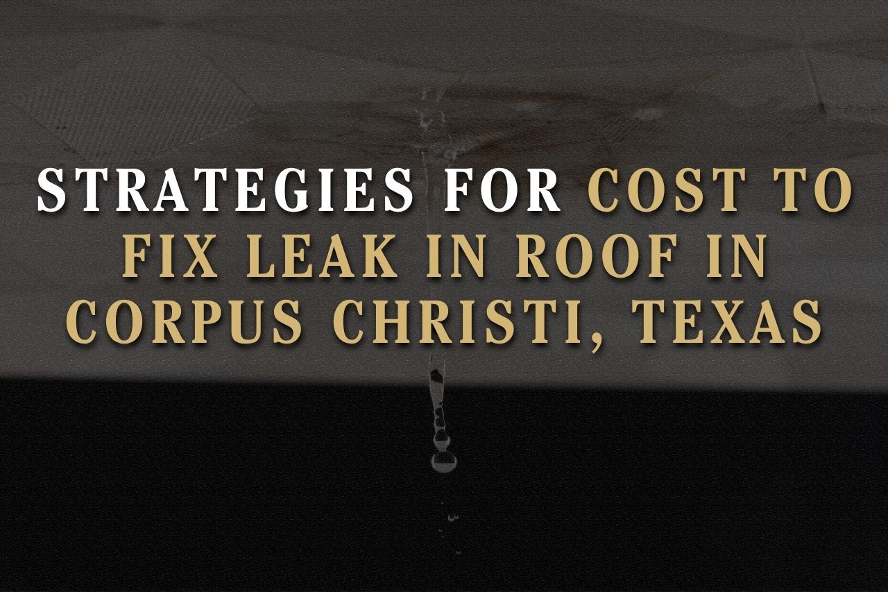 Strategies for Cost to Fix Leak in Roof in Corpus Christi, Texas