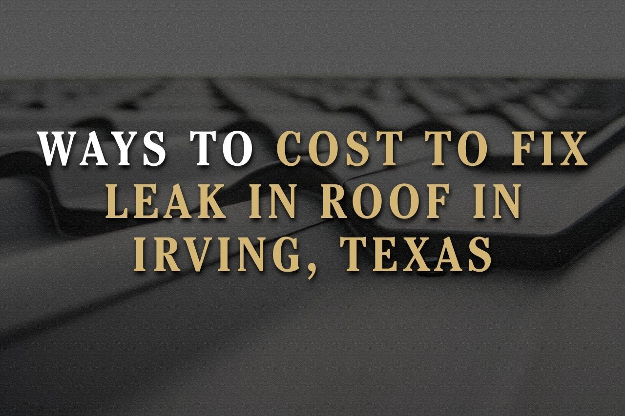 Ways to Cost to Fix Leak in Roof in Irving, Texas