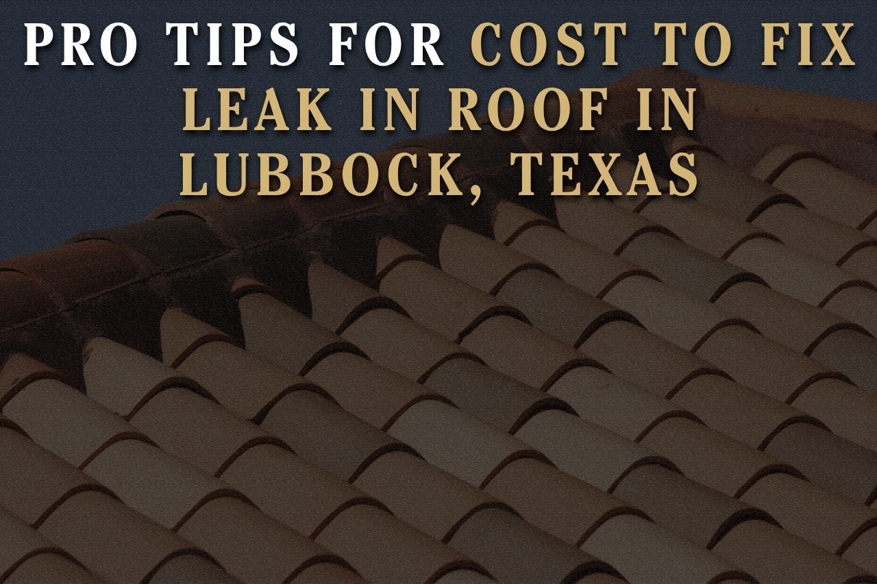 Pro Tips for Cost to Fix Leak in Roof in Lubbock, Texas