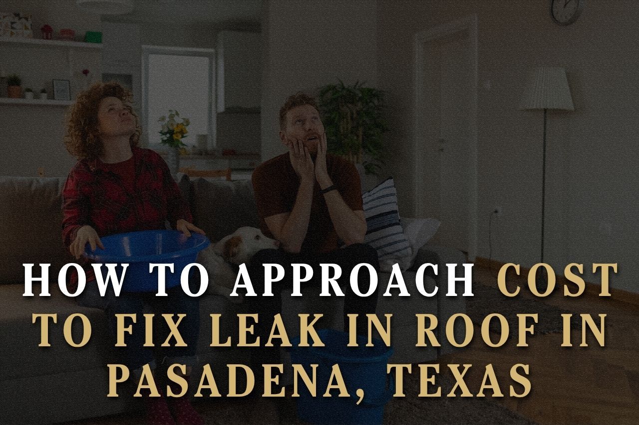 How to Approach Cost to Fix Leak in Roof in Pasadena, Texas