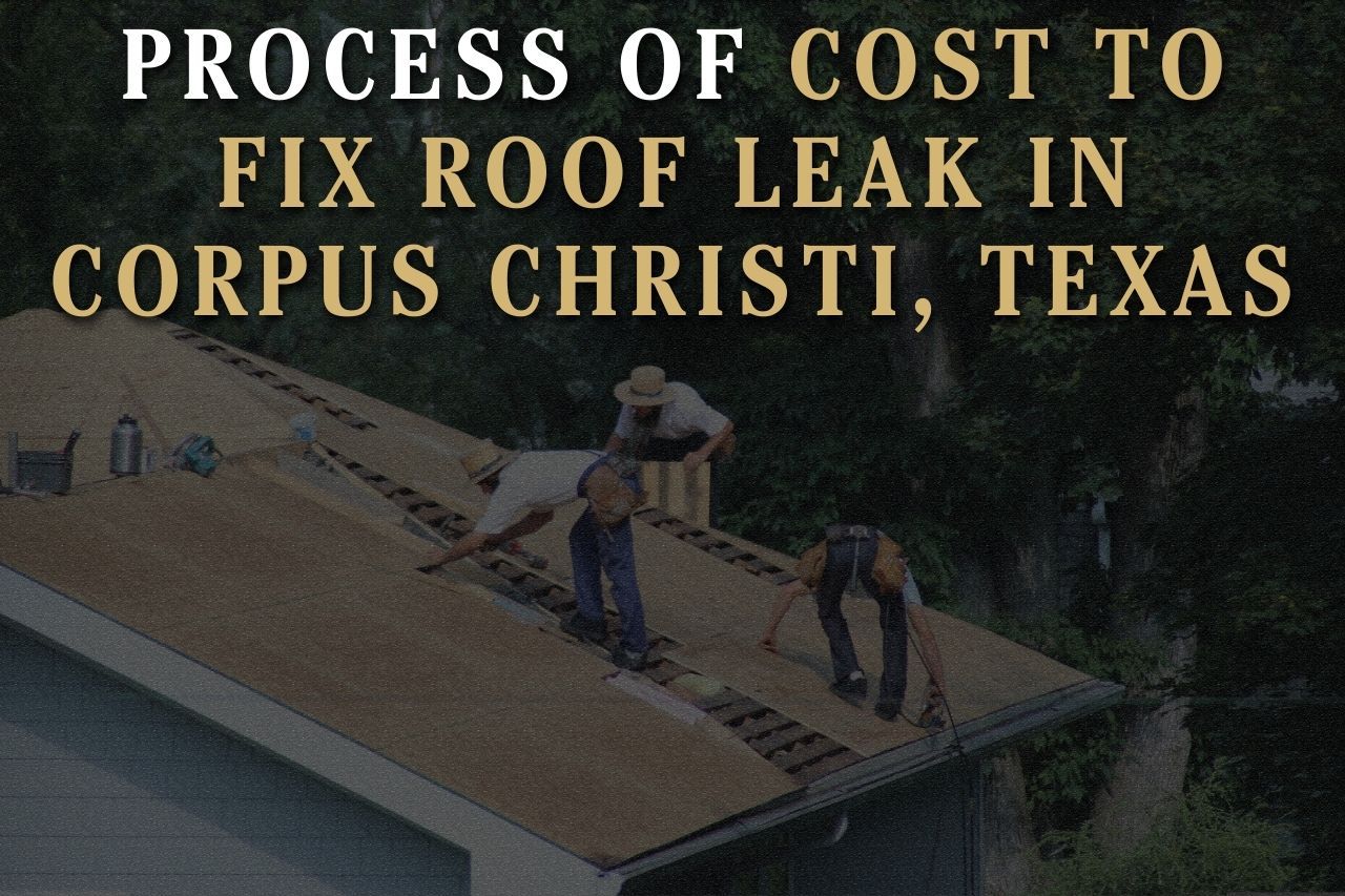 Process of Cost to Fix Roof Leak in Corpus Christi, Texas