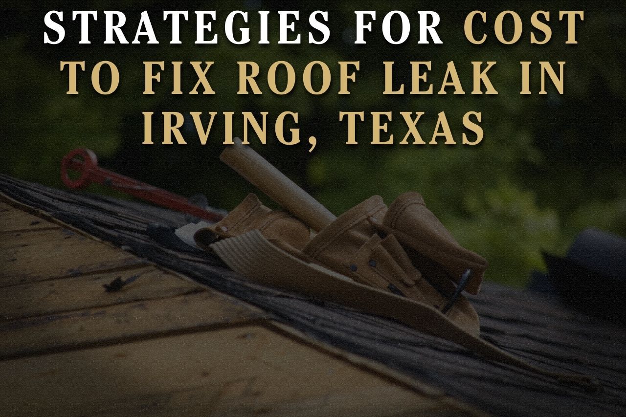 Strategies for Cost to Fix Roof Leak in Irving, Texas