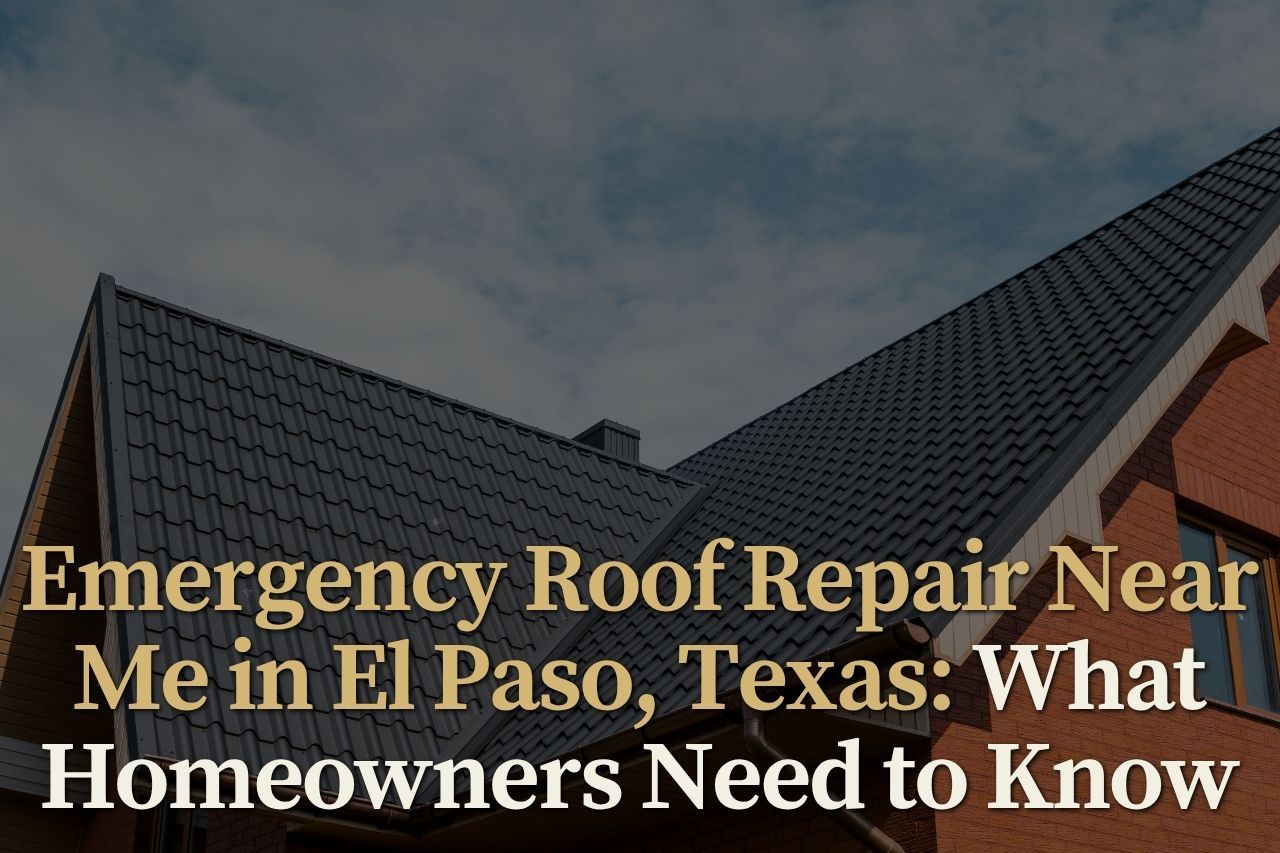 Emergency Roof Repair Near Me in El Paso, Texas: What Homeowners Need to Know