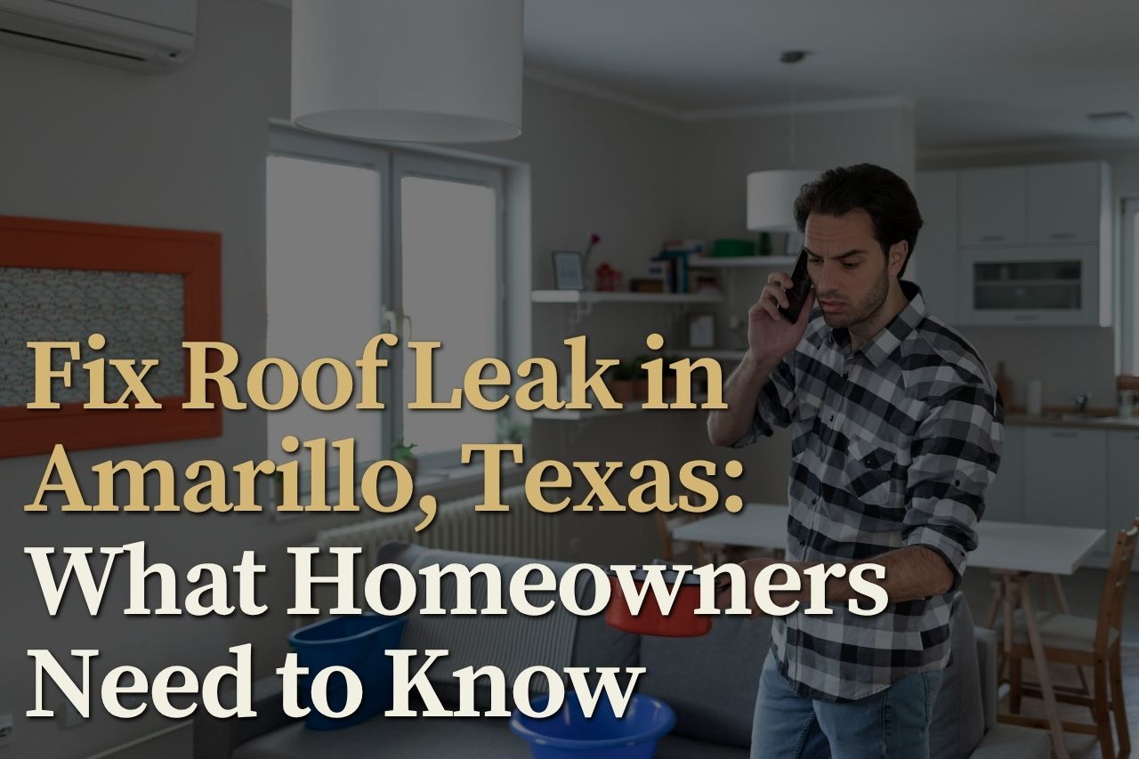 Fix Roof Leak in Amarillo, Texas: What Homeowners Need to Know