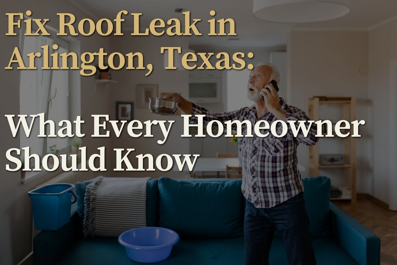 Fix Roof Leak in Arlington, Texas: What Every Homeowner Should Know