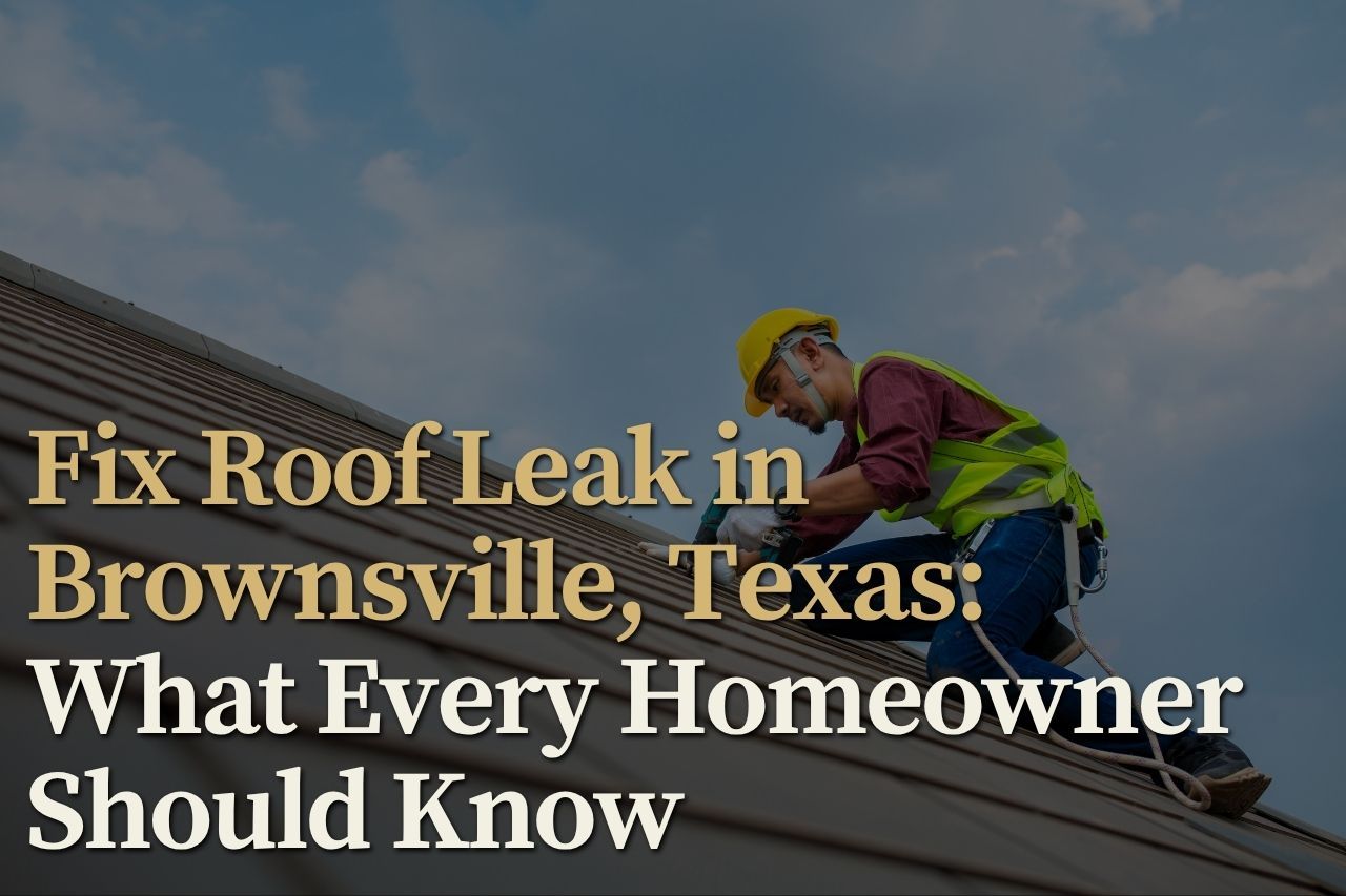 Fix Roof Leak in Brownsville, Texas: What Every Homeowner Should Know