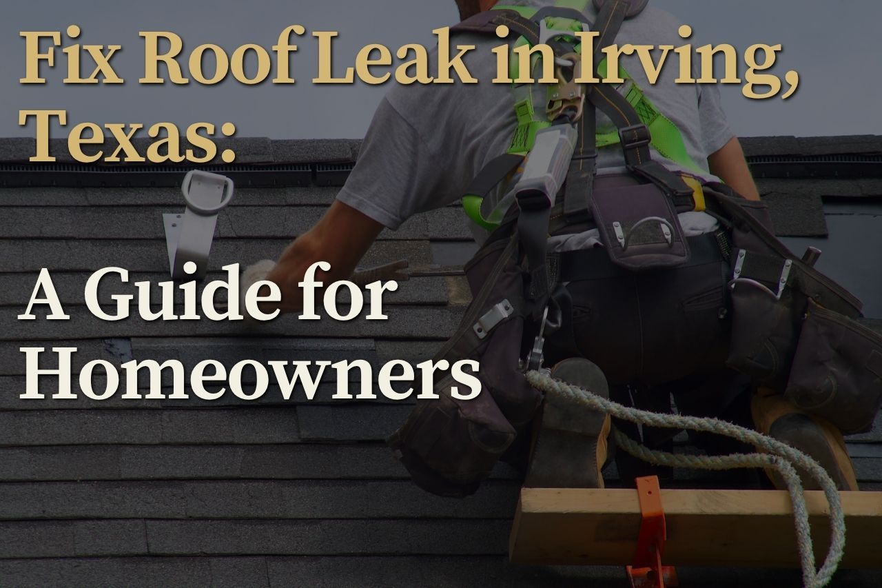 Fix Roof Leak in Irving, Texas: A Guide for Homeowners