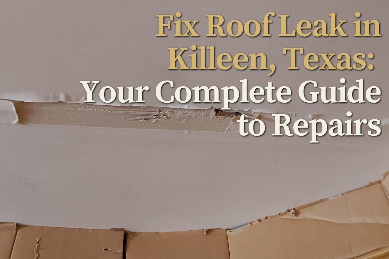 Fix Roof Leak in Killeen, Texas: Your Complete Guide to Repairs