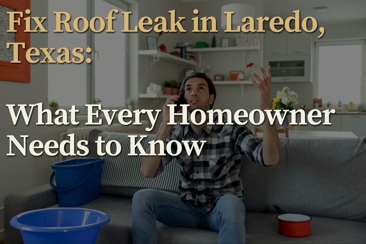 Fix Roof Leak in Laredo, Texas: What Every Homeowner Needs to Know