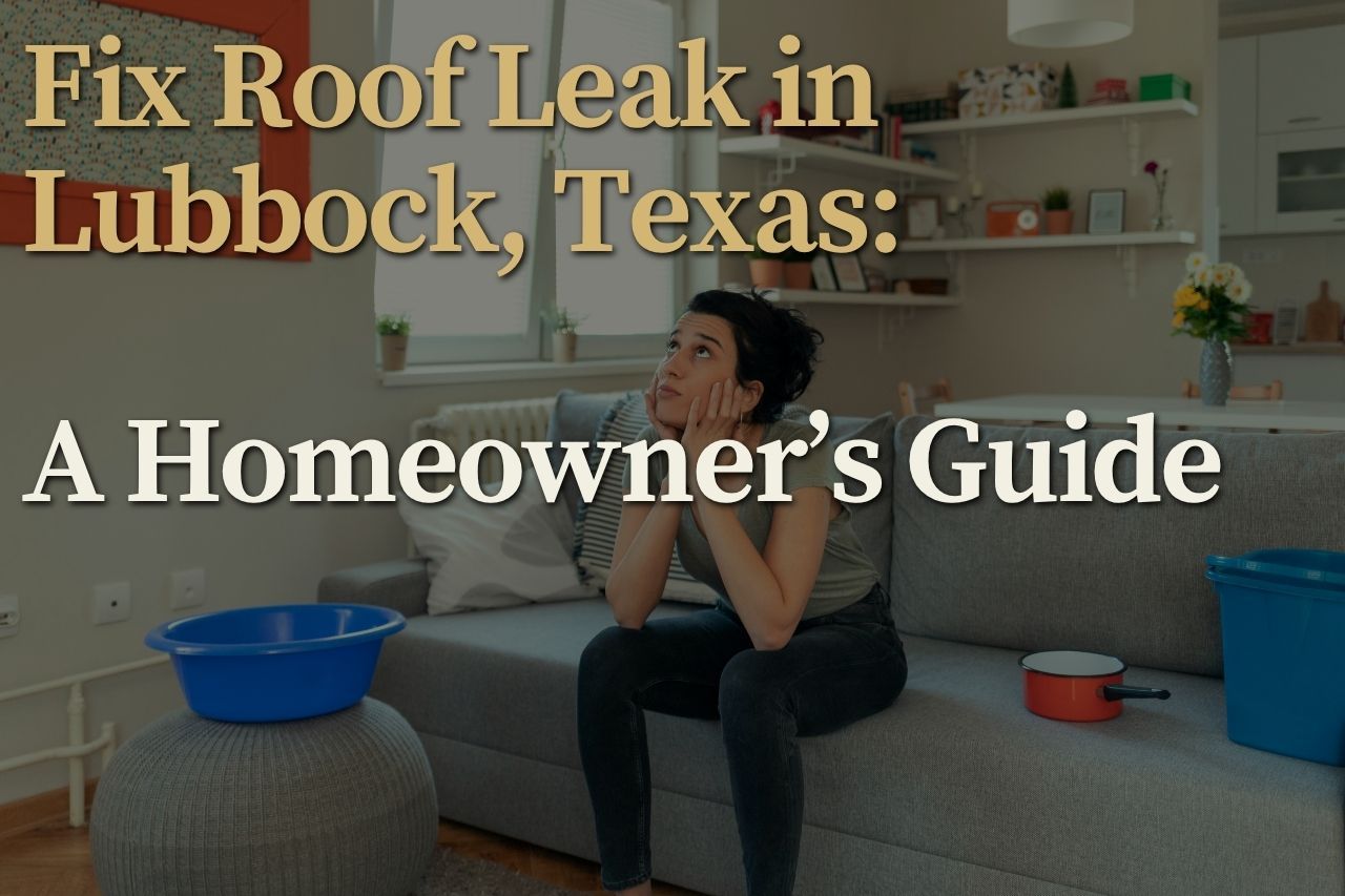 Fix Roof Leak in Lubbock, Texas: A Homeowner’s Guide