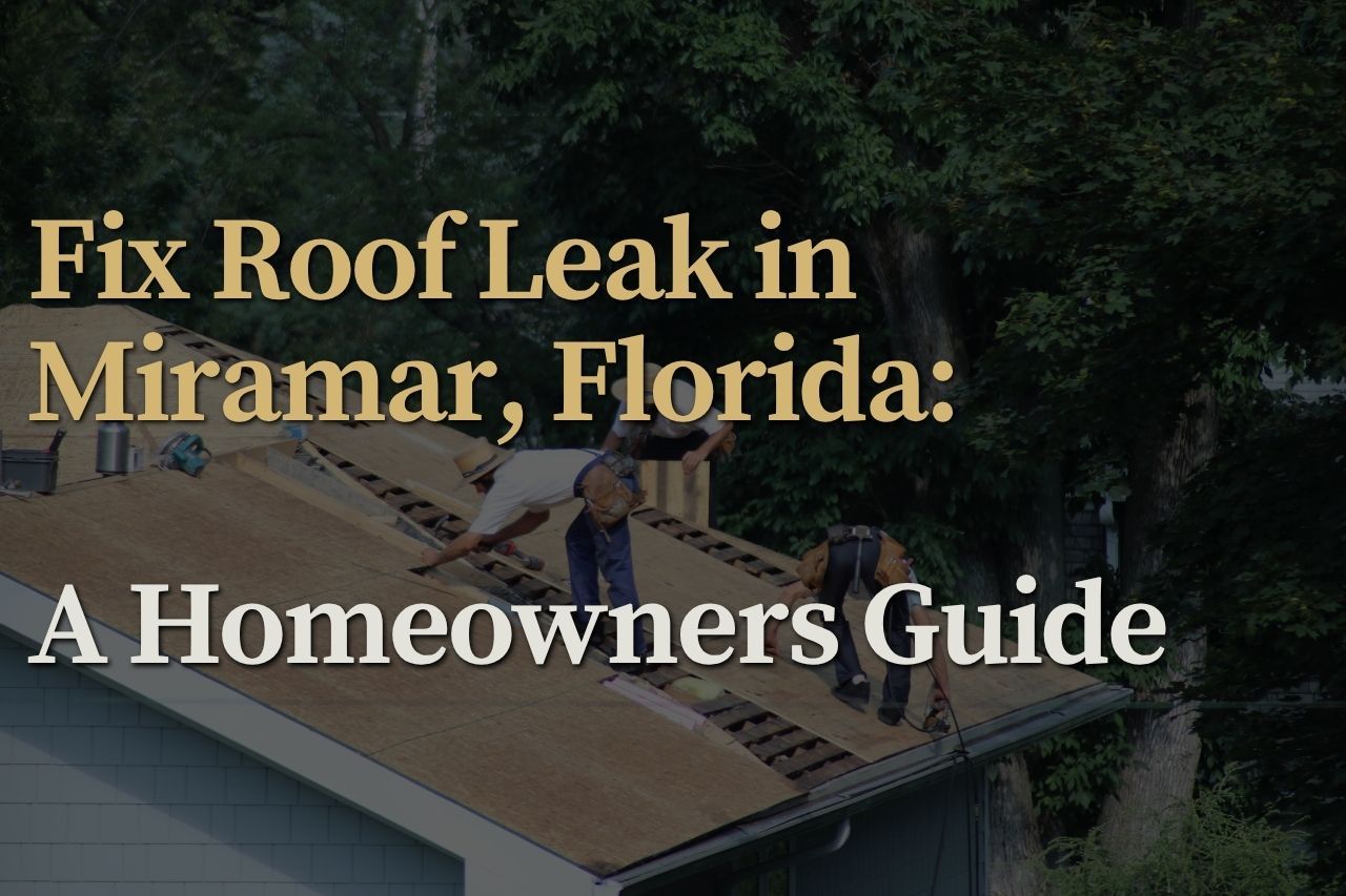 Fix Roof Leak in Miramar, Florida: A Homeowners Guide