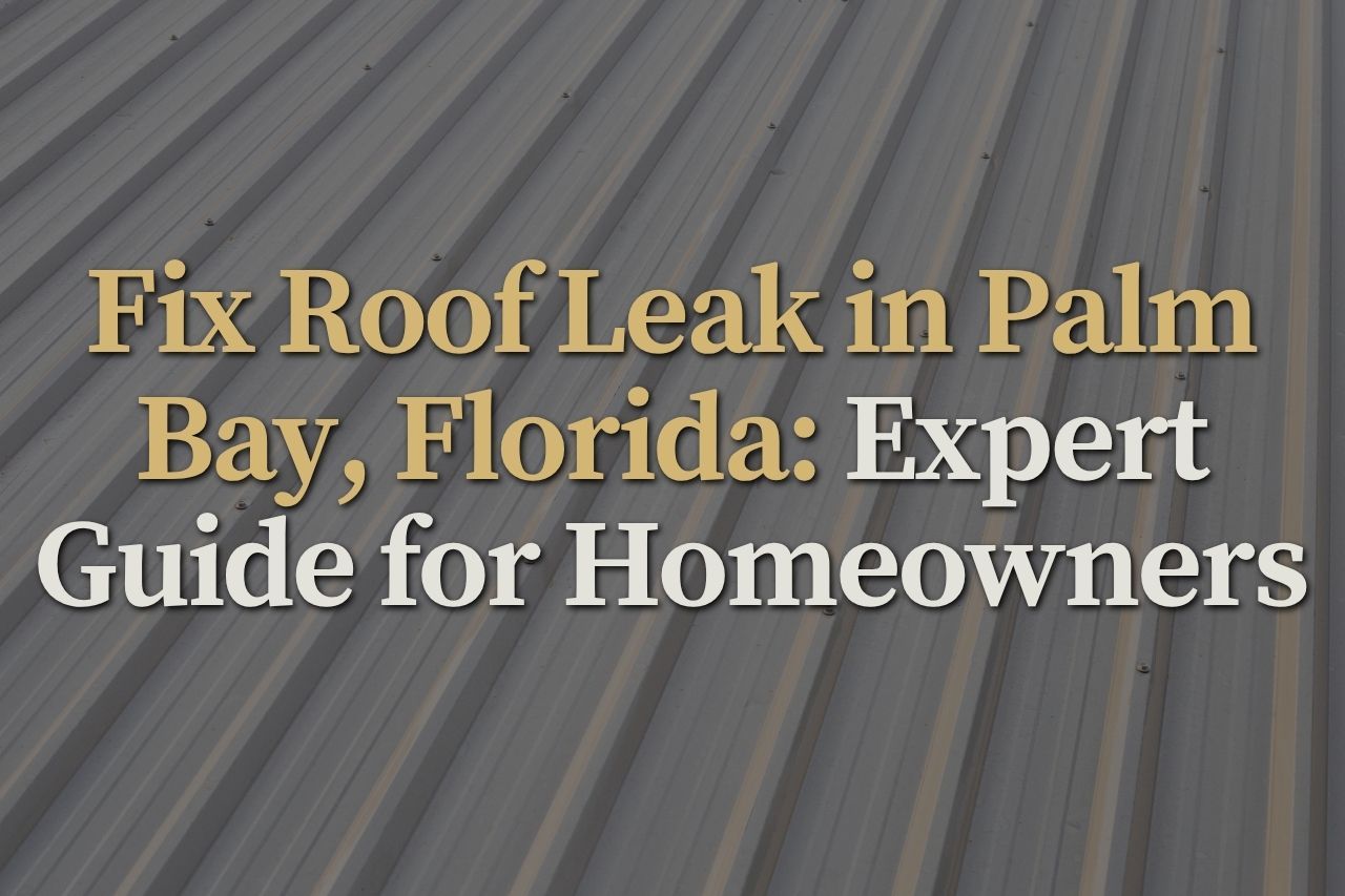 Fix Roof Leak in Palm Bay, Florida: Expert Guide for Homeowners