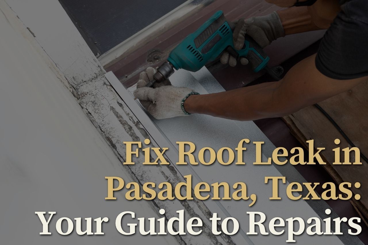 Fix Roof Leak in Pasadena, Texas: Your Guide to Repairs