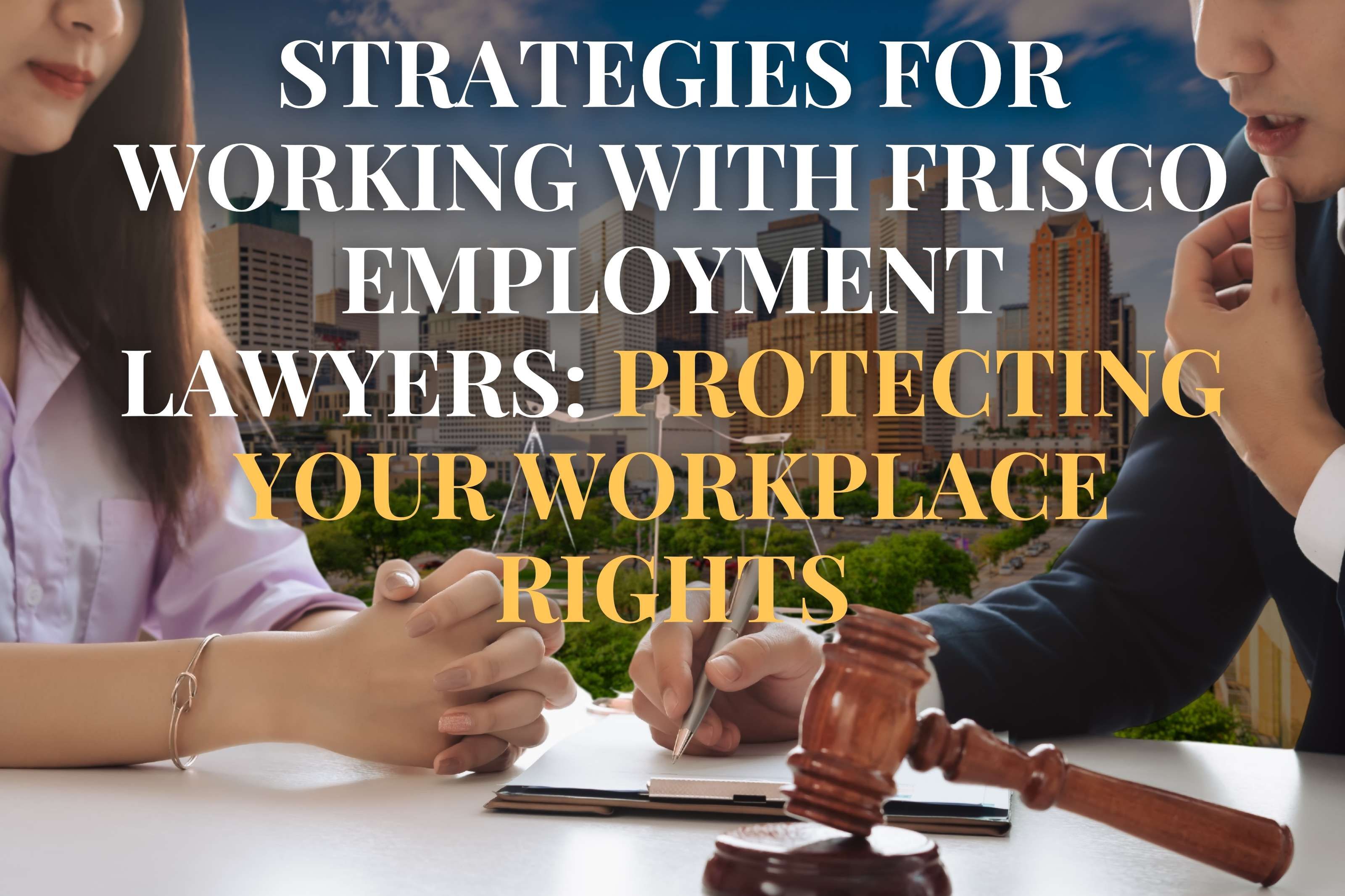 Strategies for Working with Frisco Employment Lawyers: Protecting Your Workplace Rights