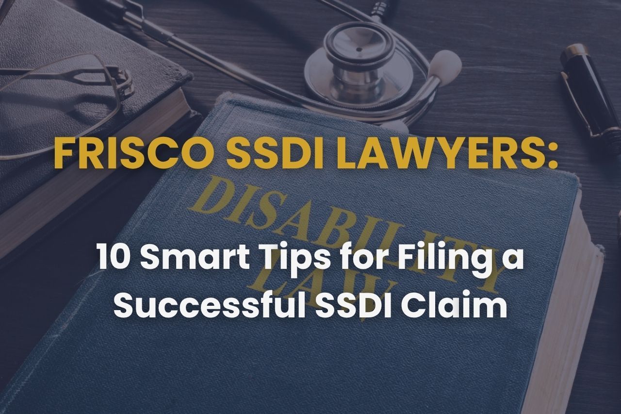 Frisco SSDI Lawyers – 10 Smart Tips for Filing a Successful SSDI Claim