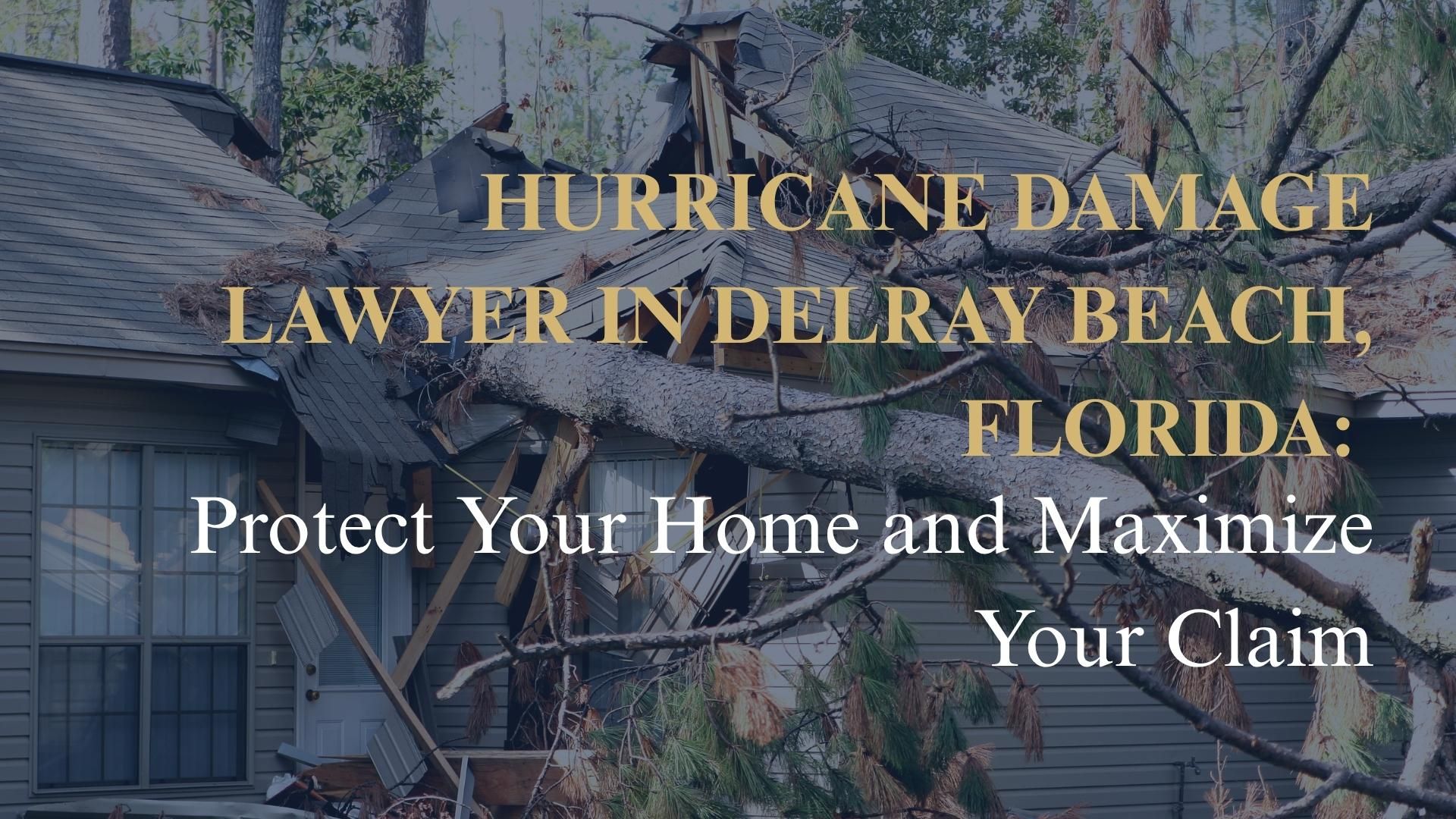 Hurricane Damage Lawyer in Delray Beach, Florida: Protect Your Home and Maximize Your Claim