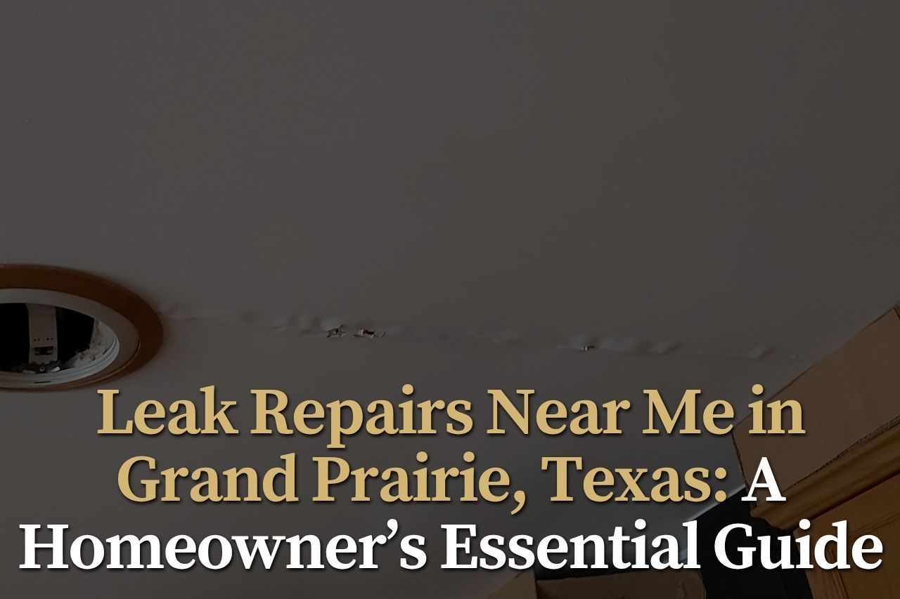 Leak Repairs Near Me in Grand Prairie, Texas: A Homeowner’s Essential Guide