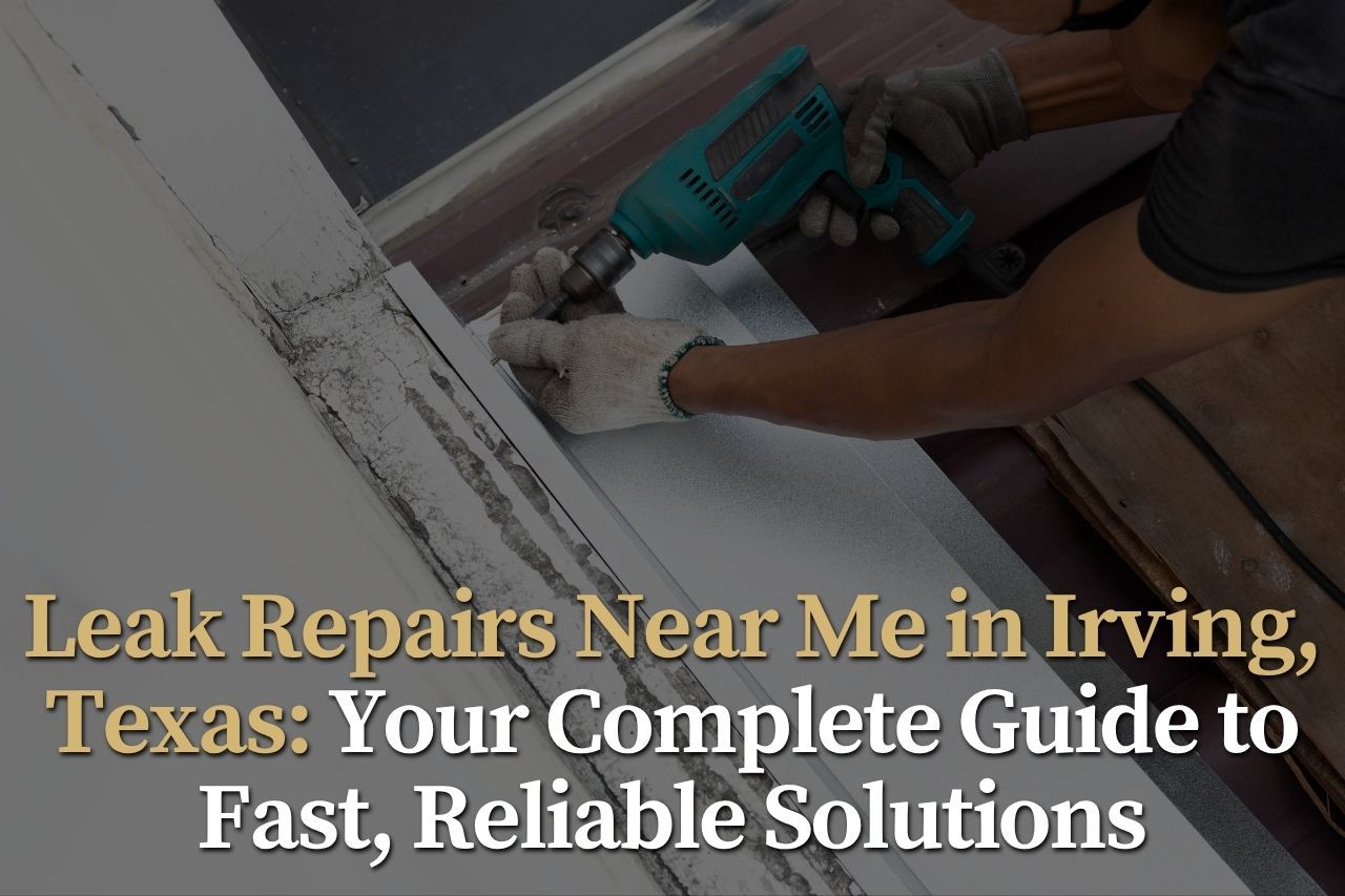 Leak Repairs Near Me in Irving, Texas: Your Complete Guide to Fast, Reliable Solutions