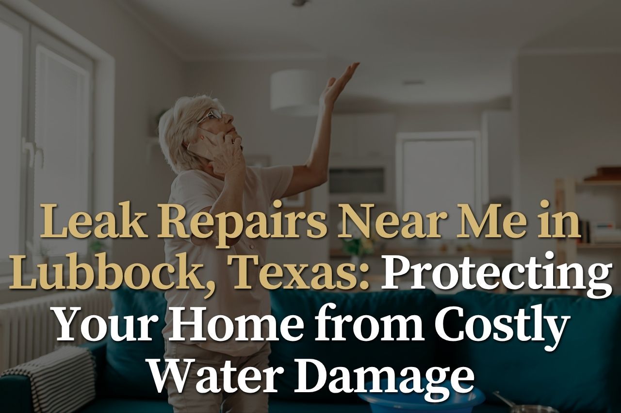 Leak Repairs Near Me in Lubbock, Texas: Protecting Your Home from Costly Water Damage