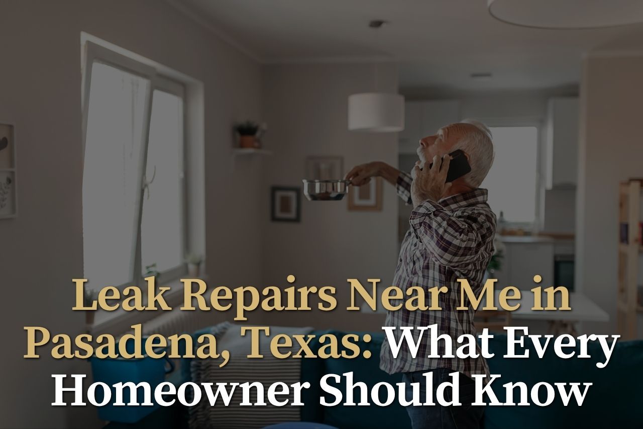 Leak Repairs Near Me in Pasadena, Texas: What Every Homeowner Should Know