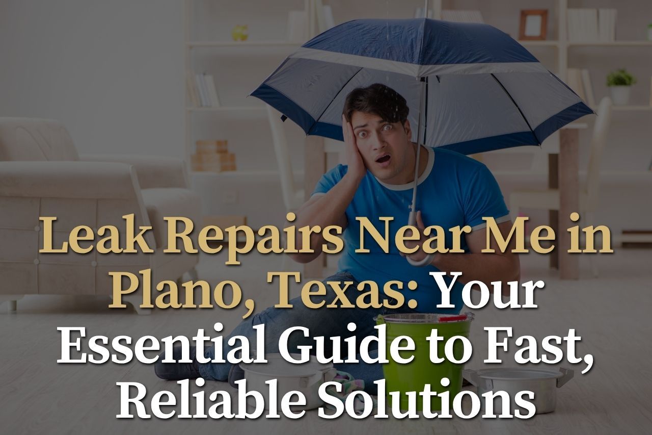 Leak Repairs Near Me in Plano, Texas: Your Essential Guide to Fast, Reliable Solutions