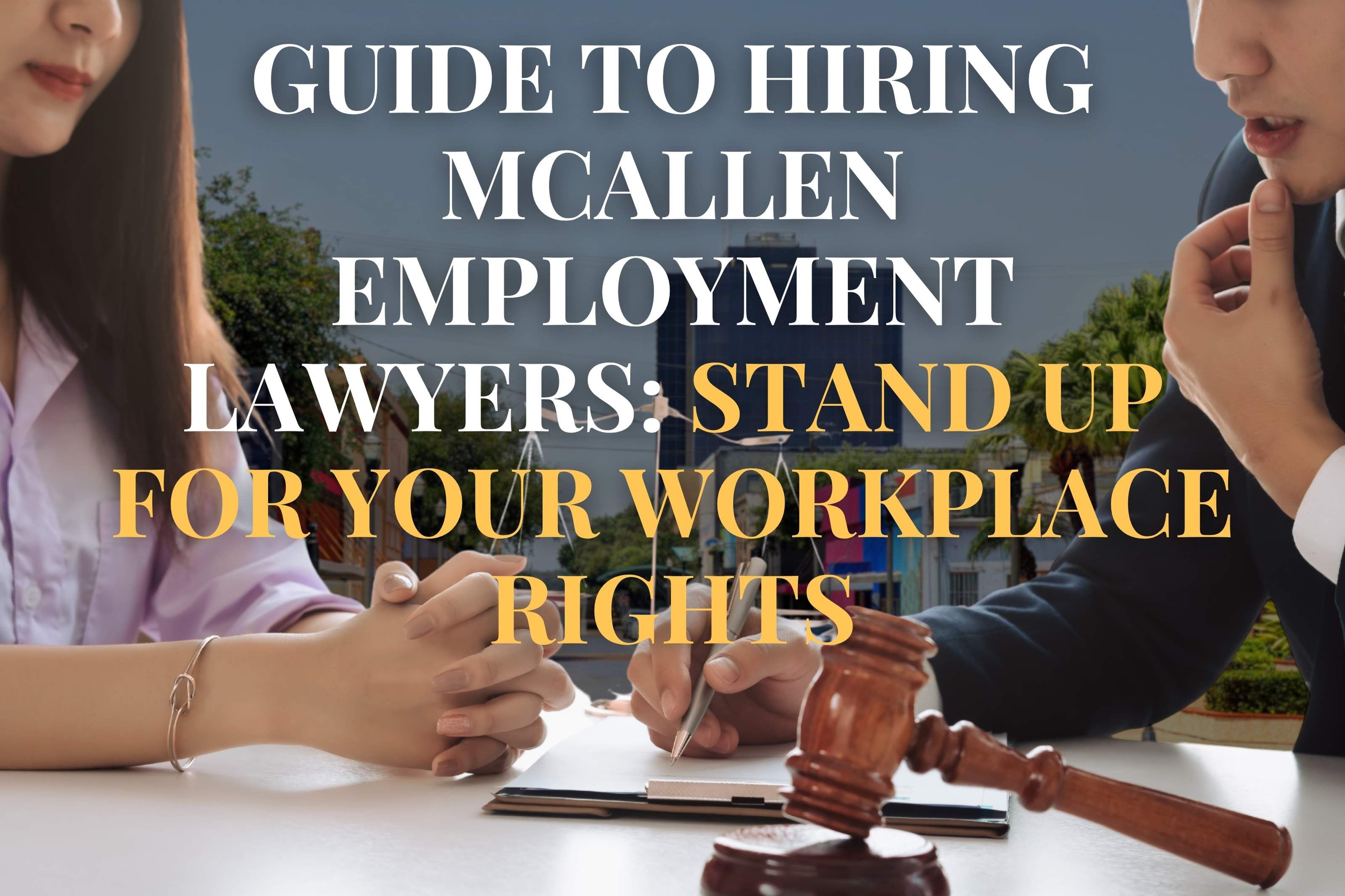Guide to Hiring McAllen Employment Lawyers: Stand Up for Your Workplace Rights