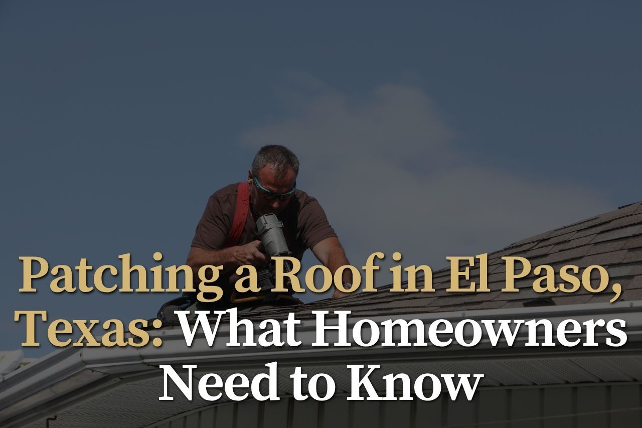 Patching a Roof in El Paso, Texas: What Homeowners Need to Know