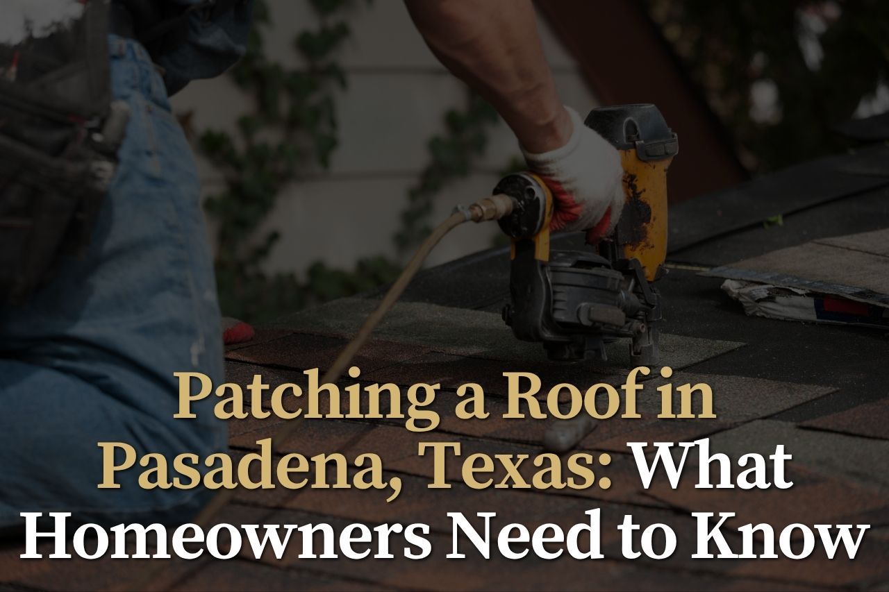 Patching a Roof in Pasadena, Texas: What Homeowners Need to Know