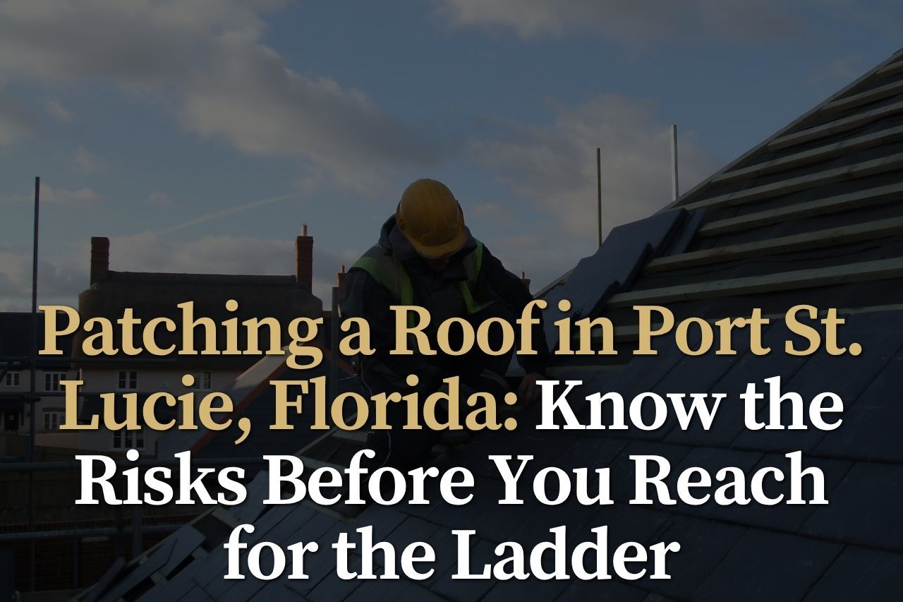 Patching a Roof in Port St. Lucie, Florida: Know the Risks Before You Reach for the Ladder
