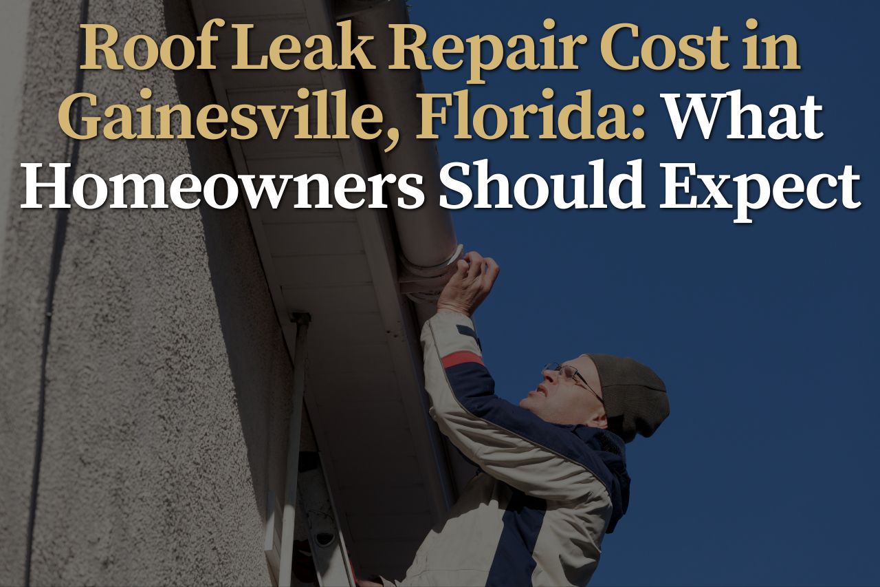 Roof Leak Repair Cost in Gainesville, Florida: What Homeowners Should Expect