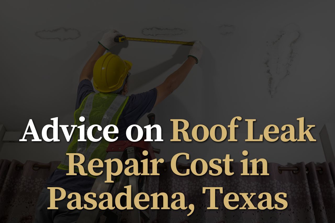 Advice on Roof Leak Repair Cost in Pasadena, Texas