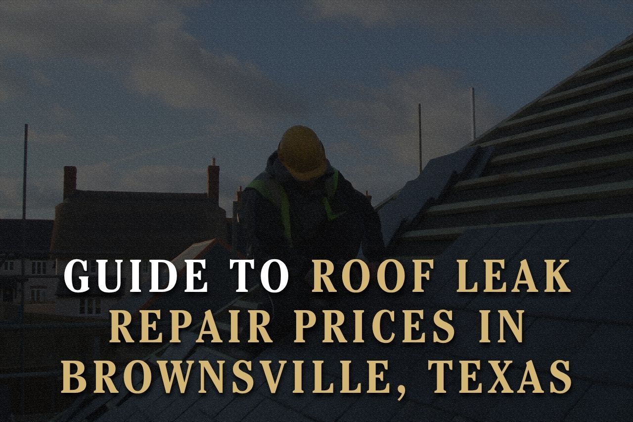 Guide to Roof Leak Repair Prices in Brownsville, Texas