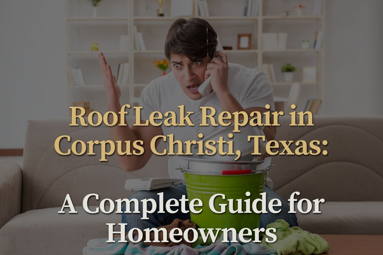 Roof Leak Repair in Corpus Christi, Texas: A Complete Guide for Homeowners