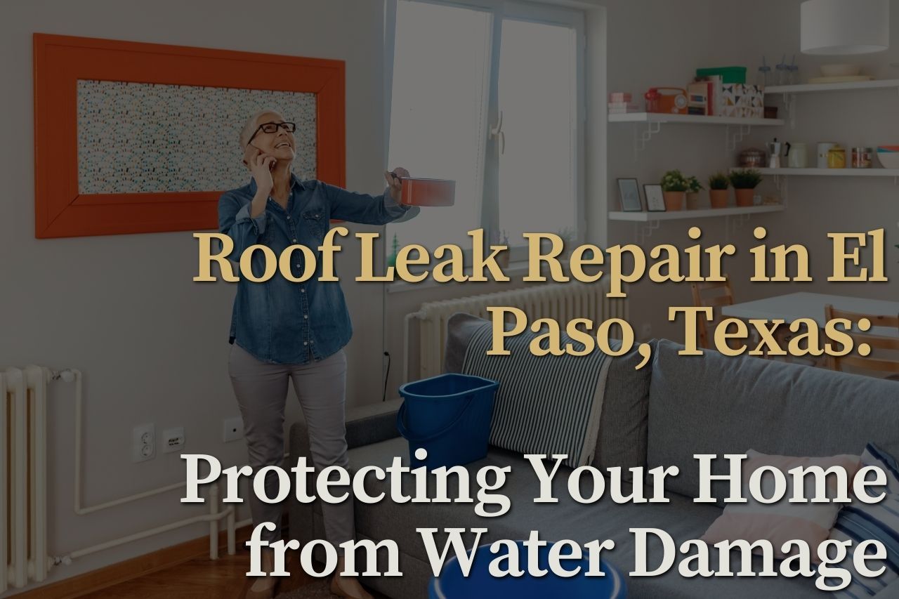 Roof Leak Repair in El Paso, Texas: Protecting Your Home from Water Damage