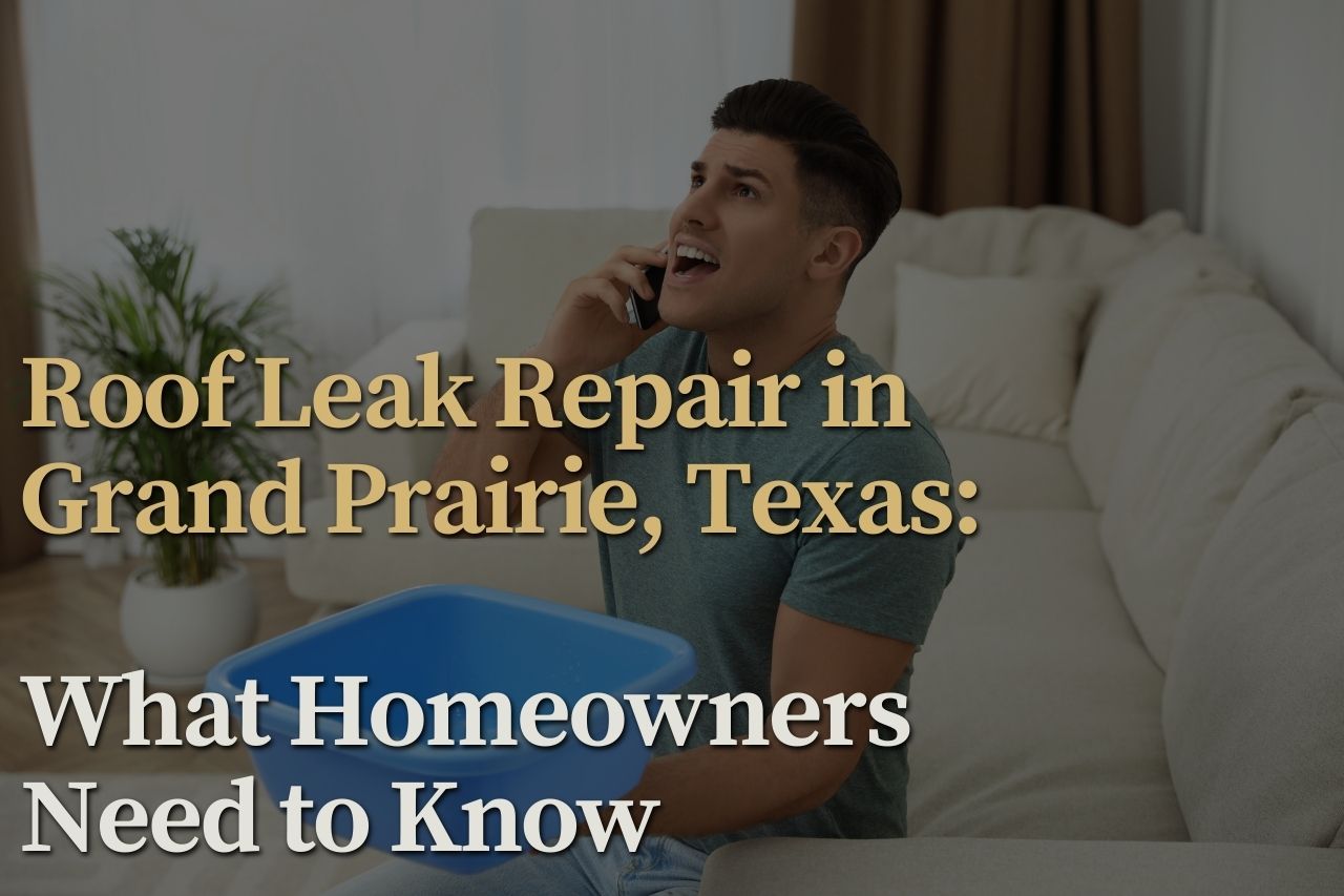 Roof Leak Repair in Grand Prairie, Texas: What Homeowners Need to Know