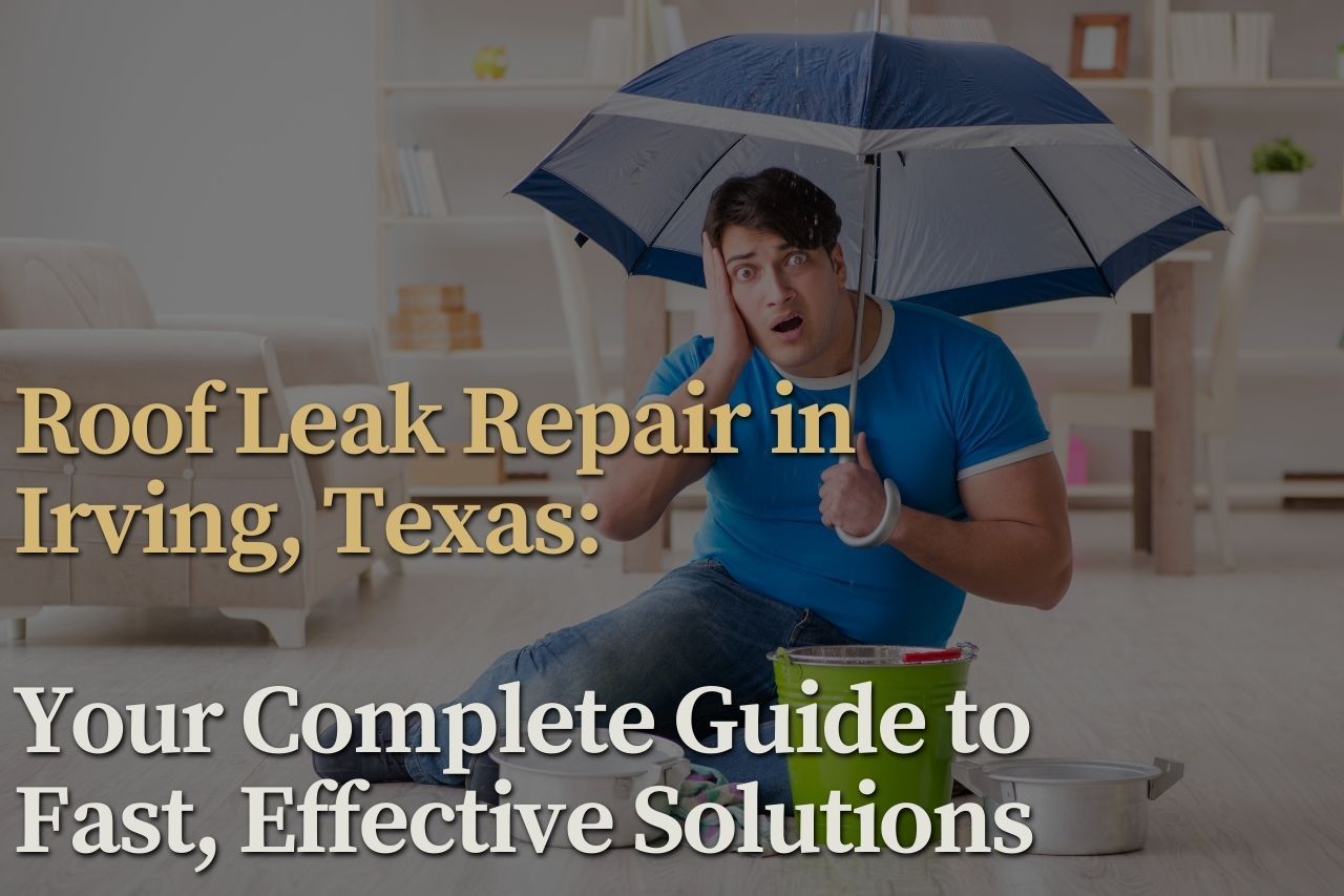 Roof Leak Repair in Irving, Texas: Your Complete Guide to Fast, Effective Solutions
