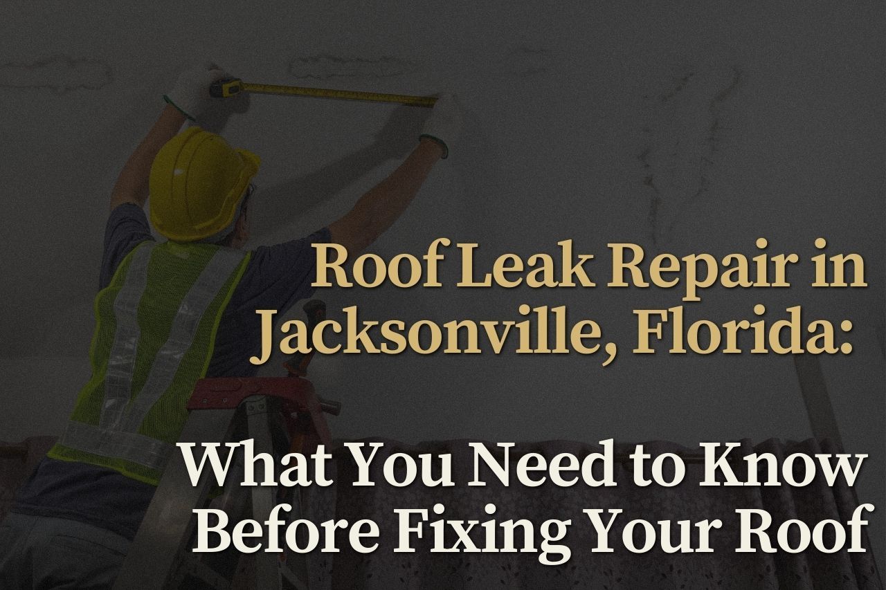 Roof Leak Repair in Jacksonville, Florida: What You Need to Know Before Fixing Your Roof