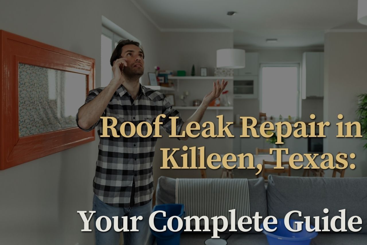 Roof Leak Repair in Killeen, Texas: Your Complete Guide