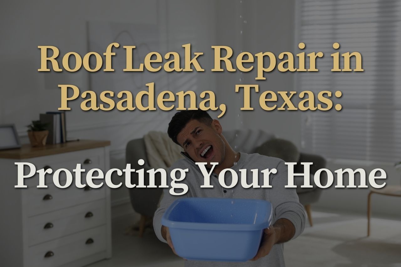 Roof Leak Repair in Pasadena, Texas: Protecting Your Home