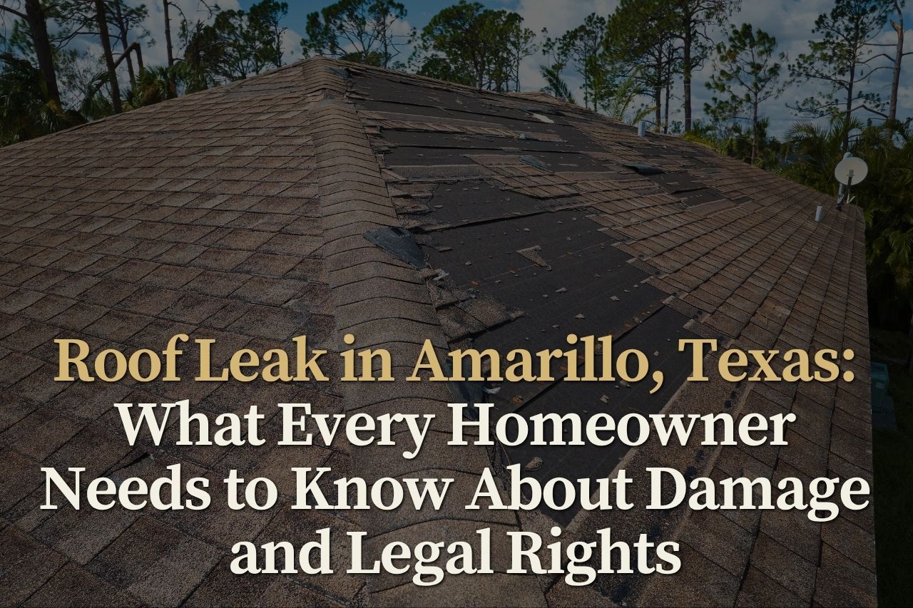 Roof Leak in Amarillo, Texas: What Every Homeowner Needs to Know About Damage and Legal Rights