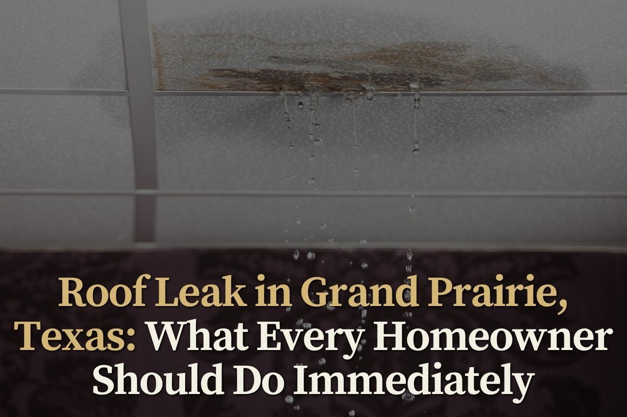 Roof Leak in Grand Prairie, Texas: What Every Homeowner Should Do Immediately