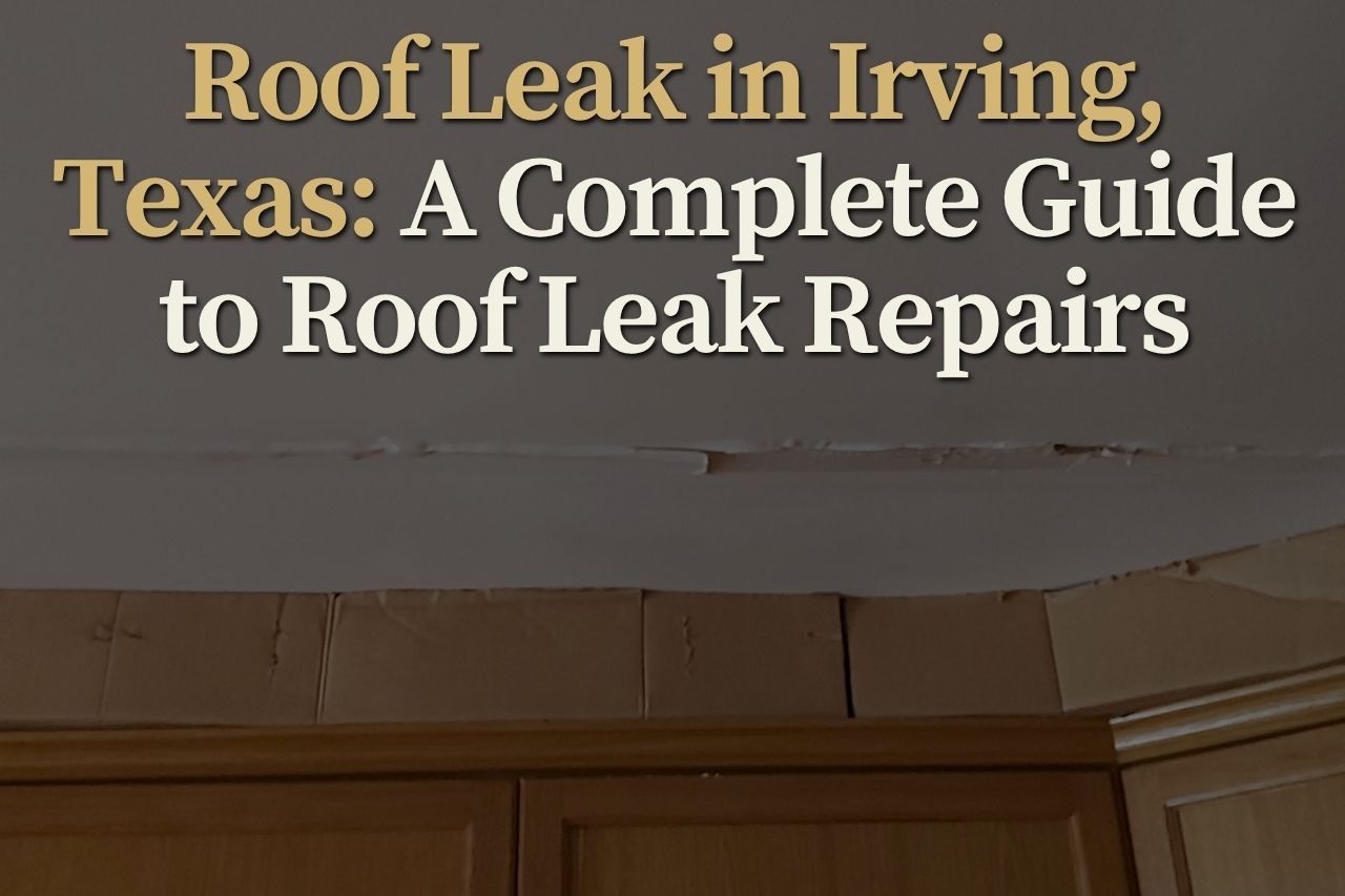 Roof Leak in Irving, Texas: A Complete Guide to Roof Leak Repairs