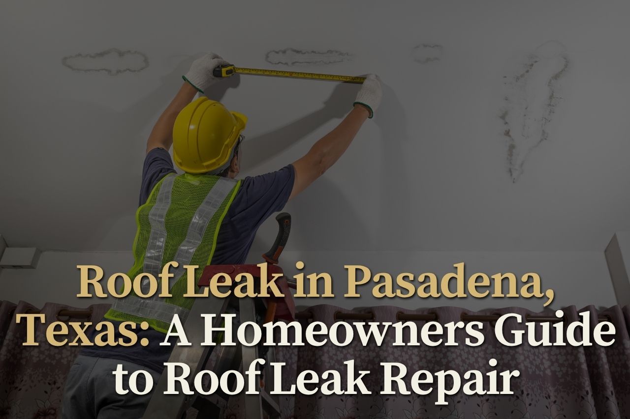 Roof Leak in Pasadena, Texas: A Homeowners Guide to Roof Leak Repair