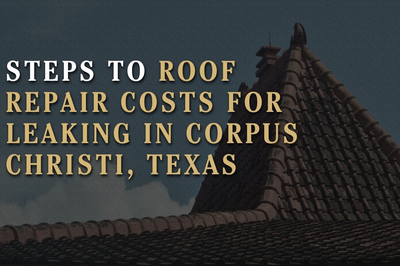 Steps to Roof Repair Costs for Leaking in Corpus Christi, Texas