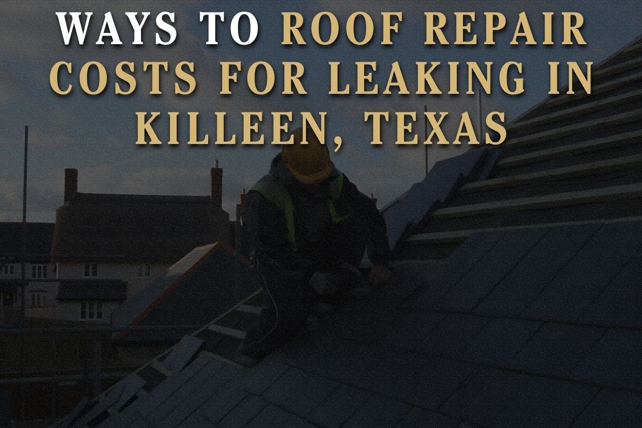 Ways to Roof Repair Costs for Leaking in Killeen, Texas