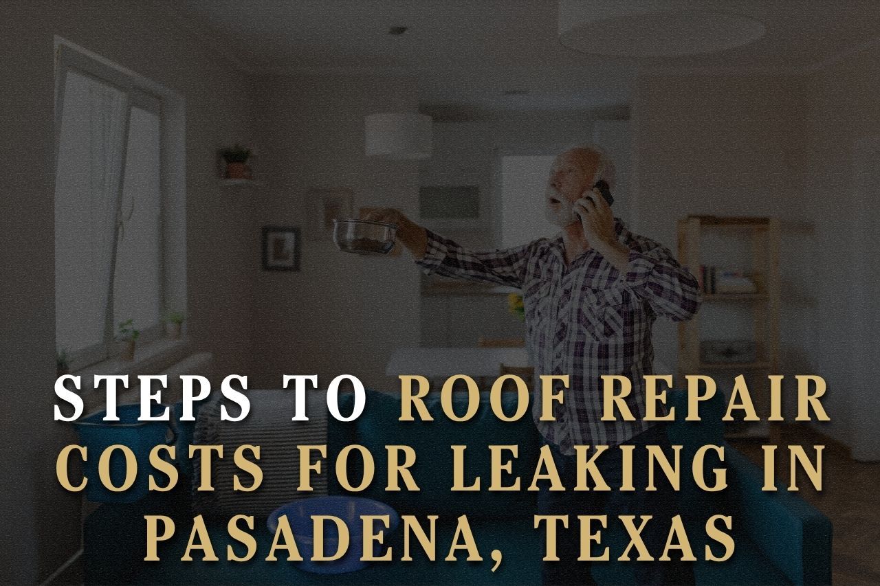Steps to Roof Repair Costs for Leaking in Pasadena, Texas